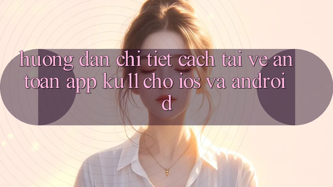 Hướng Dẫn Chi Tiết Cách Tải về An Toàn App Ku11 Cho iOS và Android Hướng Dẫn Chi Tiết Cách Tải về An Toàn App Ku11 Cho iOS và Android