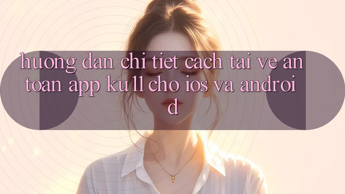 Hướng Dẫn Chi Tiết Cách Tải về An Toàn App Ku11 Cho iOS và Android Hướng Dẫn Chi Tiết Cách Tải về An Toàn App Ku11 Cho iOS và Android