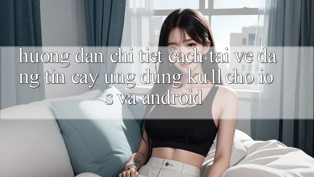 Hướng Dẫn Chi Tiết Cách Tải về Đáng tin cậy Ứng dụng Ku11 Cho iOS và Android