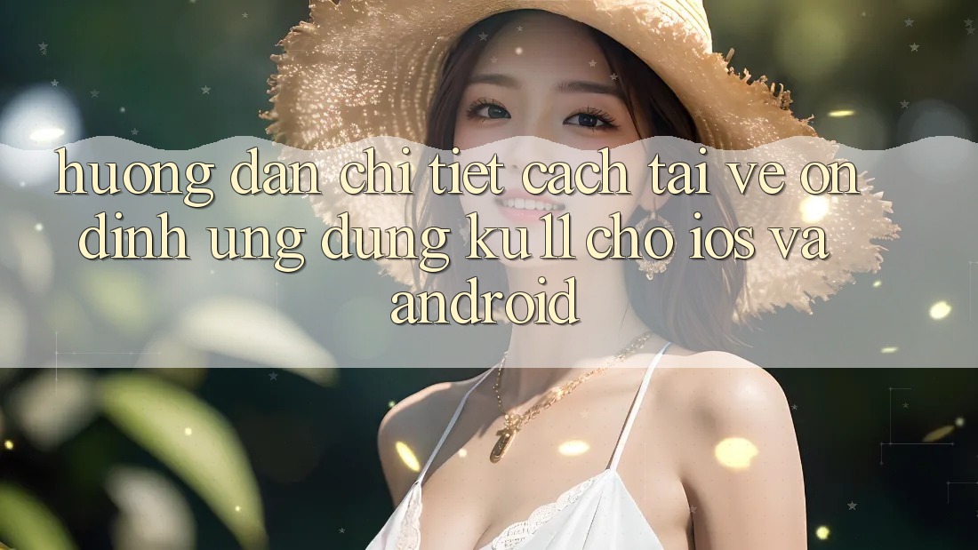 Hướng Dẫn Chi Tiết Cách Tải về Ổn định Ứng dụng Ku11 Cho iOS và Android