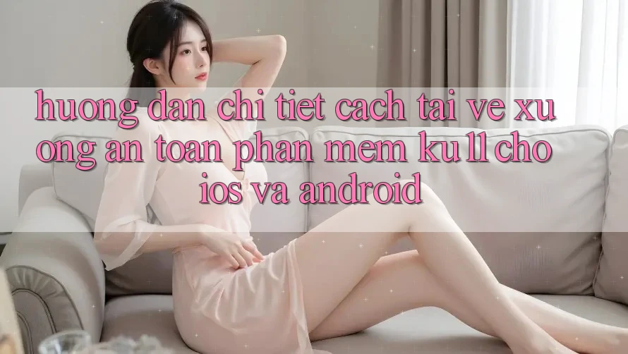 Hướng Dẫn Chi Tiết Cách Tải về Xuống An Toàn Phần mềm Ku11 Cho iOS và Android