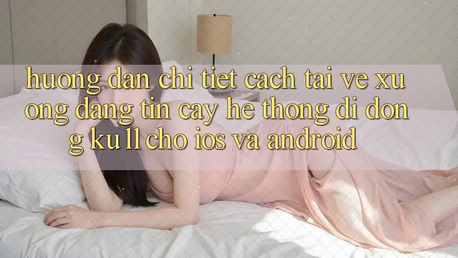 Hướng Dẫn Chi Tiết Cách Tải về Xuống Đáng tin cậy Hệ thống di động Ku11 Cho iOS và Android Hướng Dẫn Chi Tiết Cách Tải về Xuống Đáng tin cậy Hệ thống di động Ku11 Cho iOS và Android