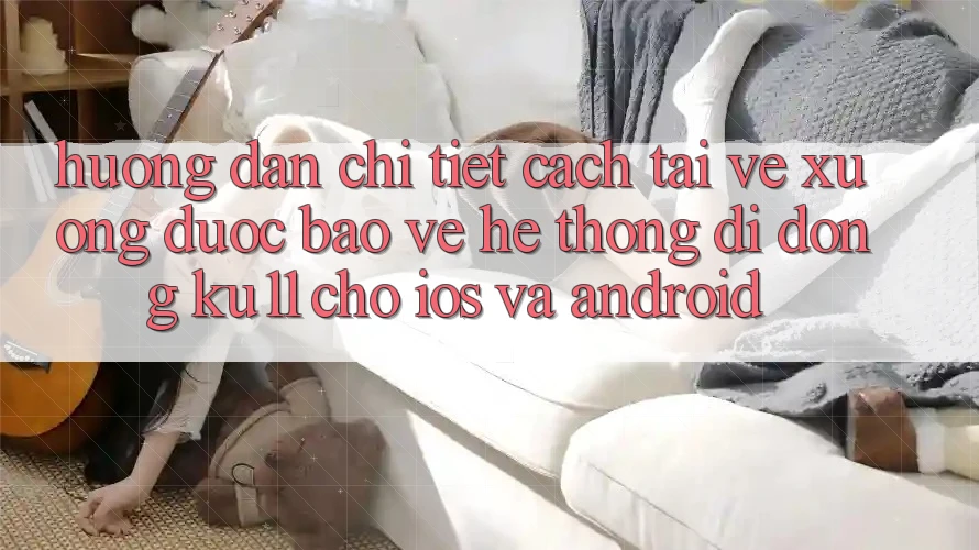 Hướng Dẫn Chi Tiết Cách Tải về Xuống Được bảo vệ Hệ thống di động Ku11 Cho iOS và Android Hướng Dẫn Chi Tiết Cách Tải về Xuống Được bảo vệ Hệ thống di động Ku11 Cho iOS và Android