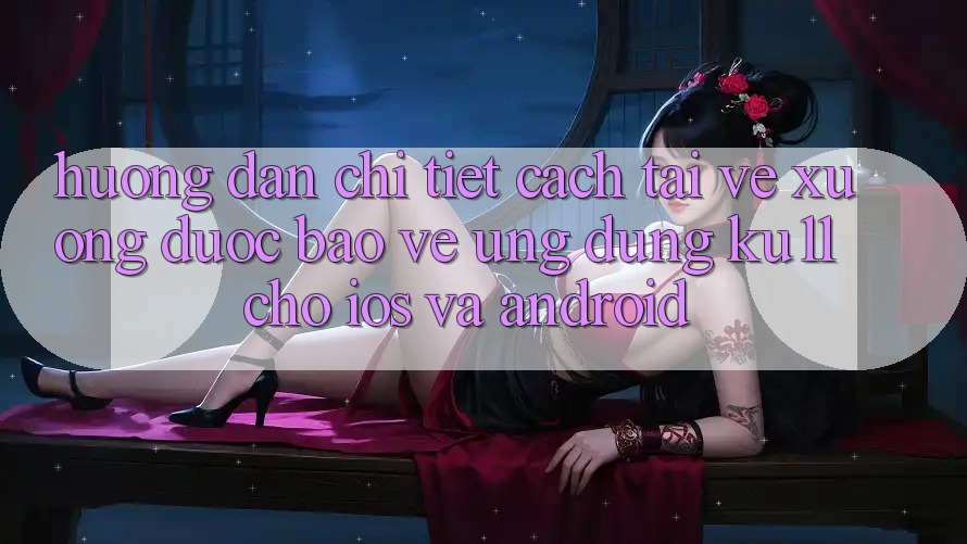 Hướng Dẫn Chi Tiết Cách Tải về Xuống Được bảo vệ Ứng dụng Ku11 Cho iOS và Android