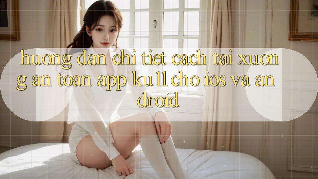 Hướng dẫn Chi Tiết Cách Tải Xuống An Toàn App Ku11 Cho iOS và Android Hướng dẫn Chi Tiết Cách Tải Xuống An Toàn App Ku11 Cho iOS và Android