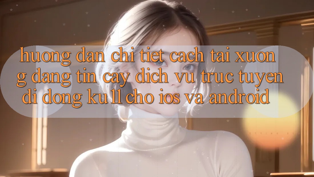 Hướng Dẫn Chi Tiết Cách Tải Xuống Đáng tin cậy Dịch vụ trực tuyến di động Ku11 Cho iOS và Android