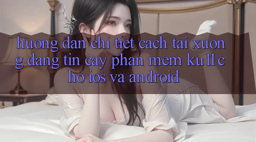 Hướng Dẫn Chi Tiết Cách Tải Xuống Đáng tin cậy Phần mềm Ku11 Cho iOS và Android