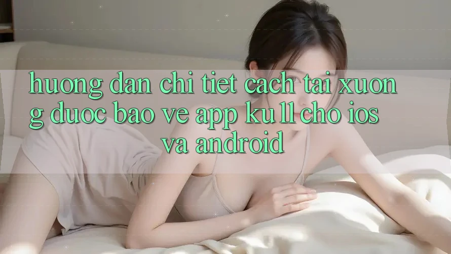 Hướng Dẫn Chi Tiết Cách Tải Xuống Được bảo vệ App Ku11 Cho iOS và Android Hướng Dẫn Chi Tiết Cách Tải Xuống Được bảo vệ App Ku11 Cho iOS và Android