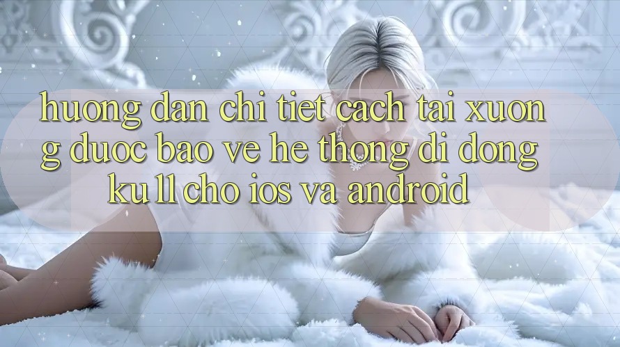 Hướng Dẫn Chi Tiết Cách Tải Xuống Được bảo vệ Hệ thống di động Ku11 Cho iOS và Android Hướng Dẫn Chi Tiết Cách Tải Xuống Được bảo vệ Hệ thống di động Ku11 Cho iOS và Android