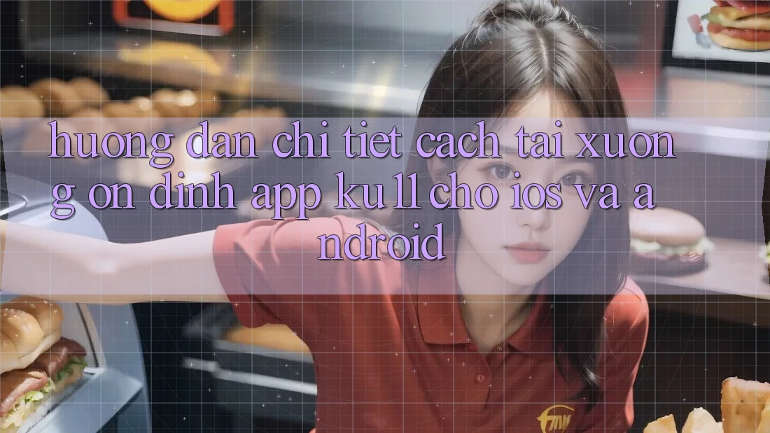 Hướng Dẫn Chi Tiết Cách Tải Xuống Ổn định App Ku11 Cho iOS và Android