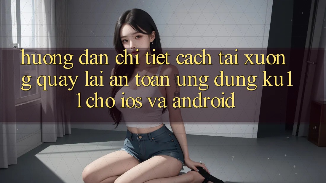 Hướng Dẫn Chi Tiết Cách Tải xuống quay lại An Toàn Ứng dụng Ku11 Cho iOS và Android Hướng Dẫn Chi Tiết Cách Tải xuống quay lại An Toàn Ứng dụng Ku11 Cho iOS và Android