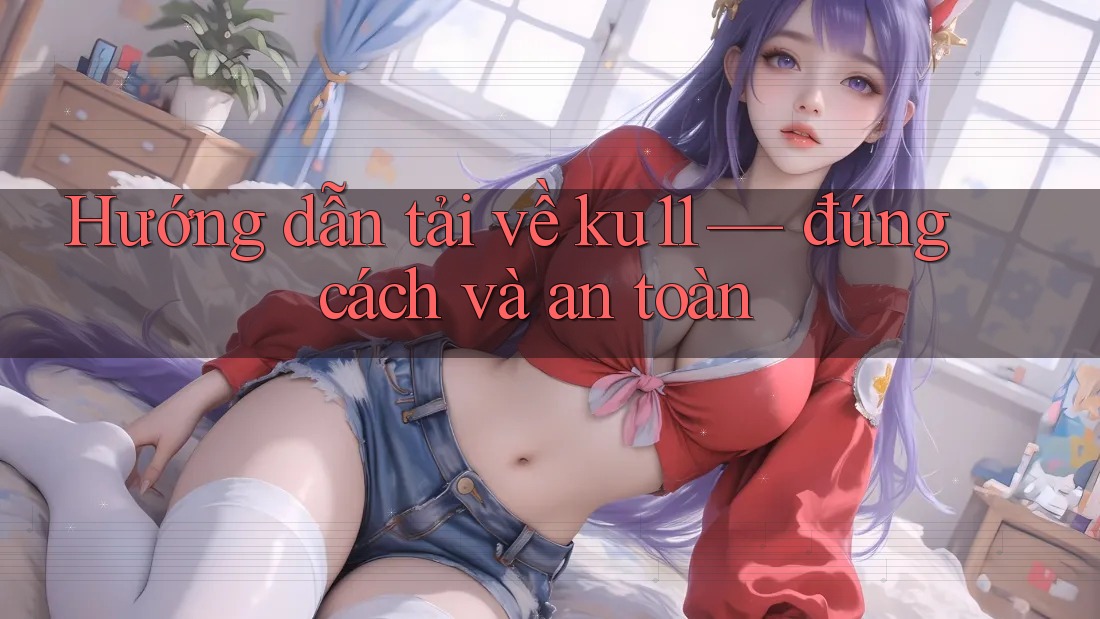 Hướng dẫn tải về ku11 — đúng cách và an toàn Hướng dẫn tải về ku11 — đúng cách và an toàn