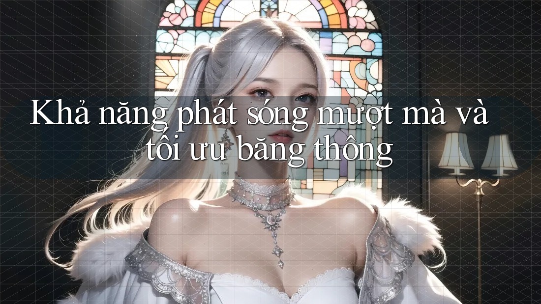 Khả năng phát sóng mượt mà và tối ưu băng thông Khả năng phát sóng mượt mà và tối ưu băng thông