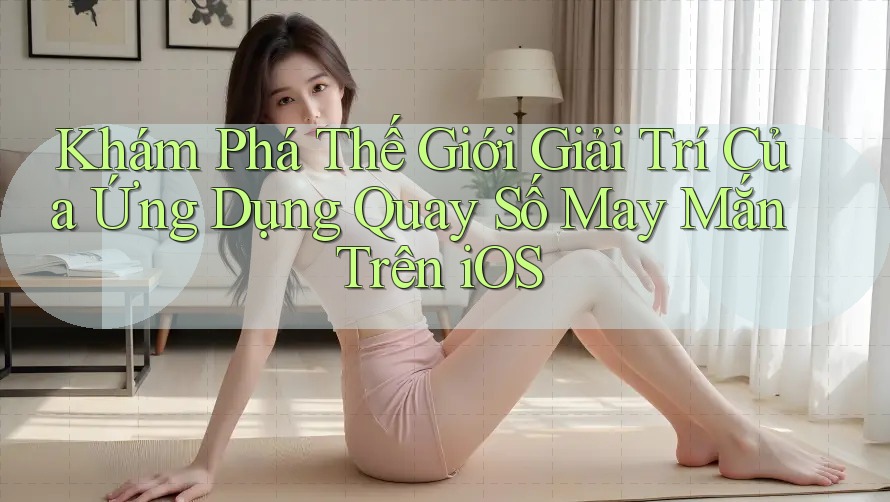 Khám Phá Thế Giới Giải Trí Của Ứng Dụng Quay Số May Mắn Trên iOS Khám Phá Thế Giới Giải Trí Của Ứng Dụng Quay Số May Mắn Trên iOS