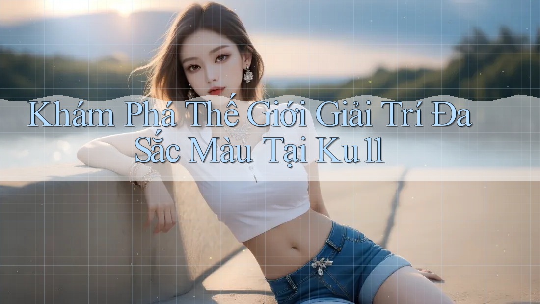 Khám Phá Thế Giới Giải Trí Đa Sắc Màu Tại Ku11