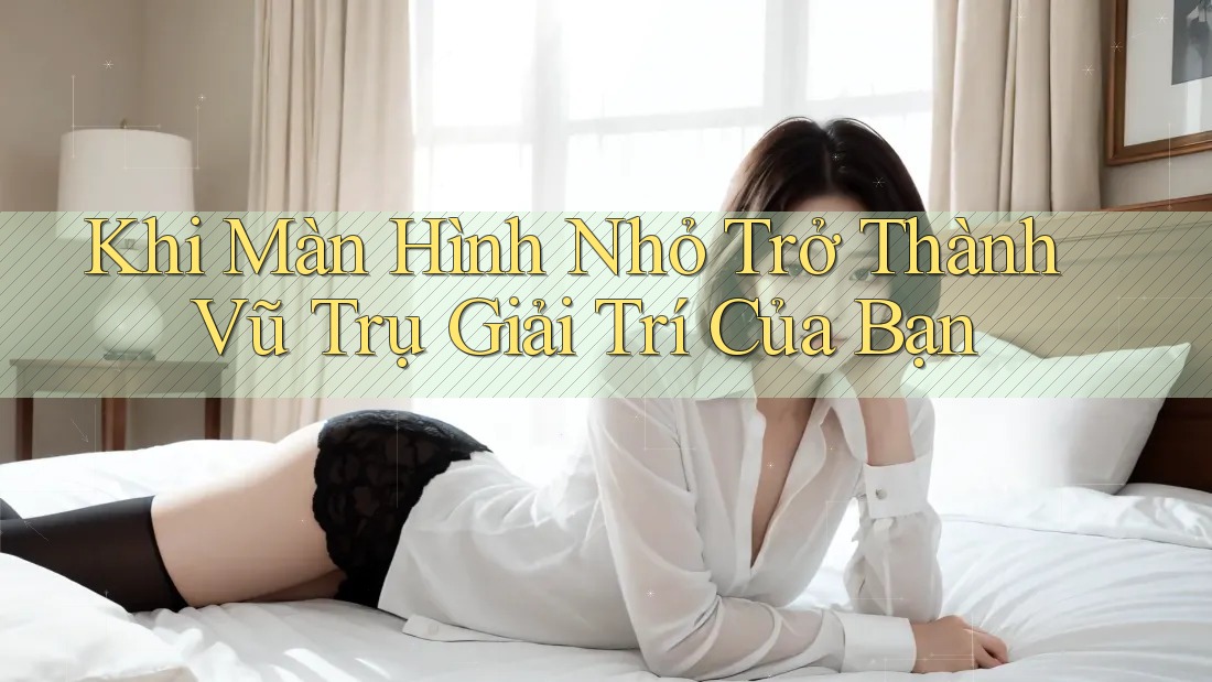 Khi Màn Hình Nhỏ Trở Thành Vũ Trụ Giải Trí Của Bạn Khi Màn Hình Nhỏ Trở Thành Vũ Trụ Giải Trí Của Bạn