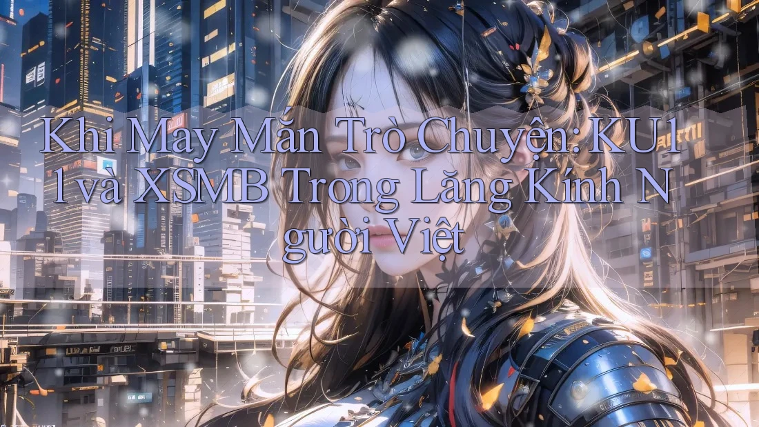 Khi May Mắn Trò Chuyện: KU11 và XSMB Trong Lăng Kính Người Việt