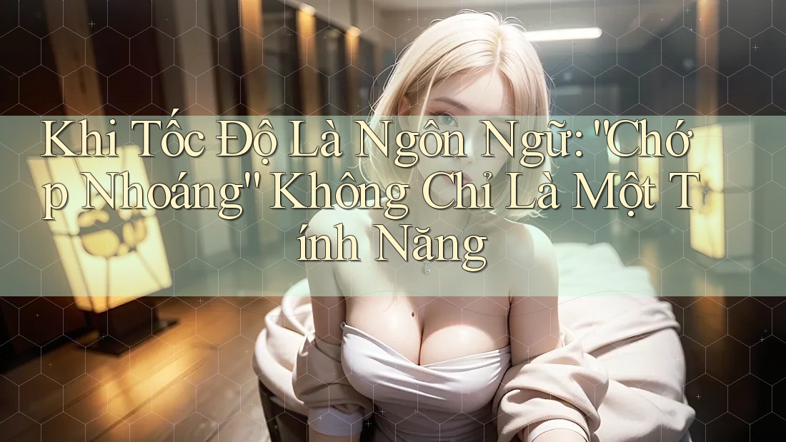 Khi Tốc Độ Là Ngôn Ngữ: “Chớp Nhoáng” Không Chỉ Là Một Tính Năng