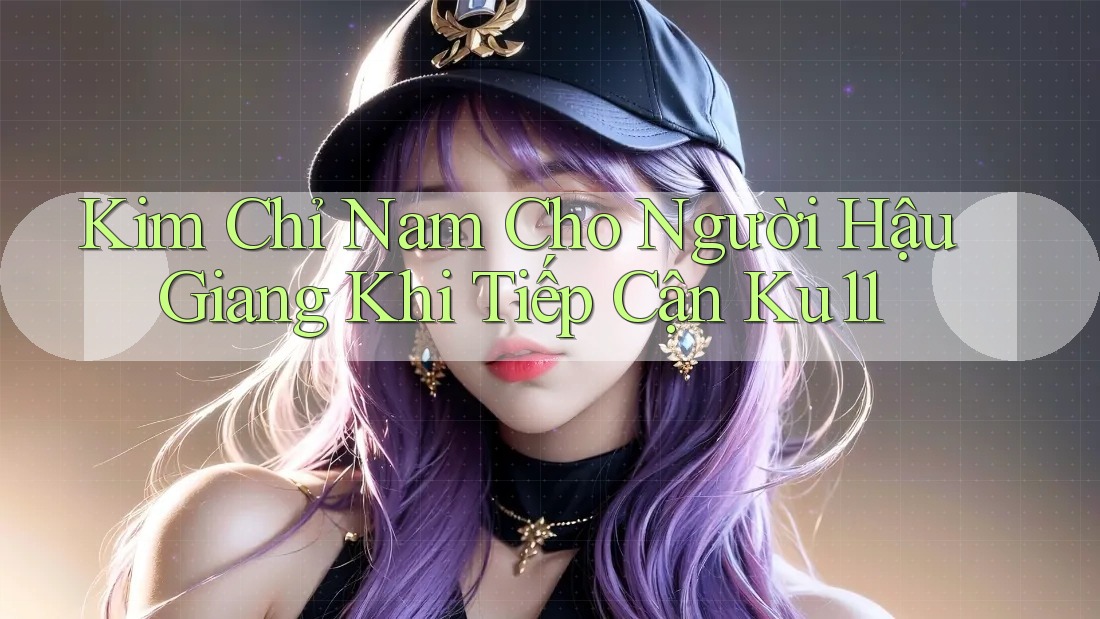 Kim Chỉ Nam Cho Người Hậu Giang Khi Tiếp Cận Ku11 Kim Chỉ Nam Cho Người Hậu Giang Khi Tiếp Cận Ku11
