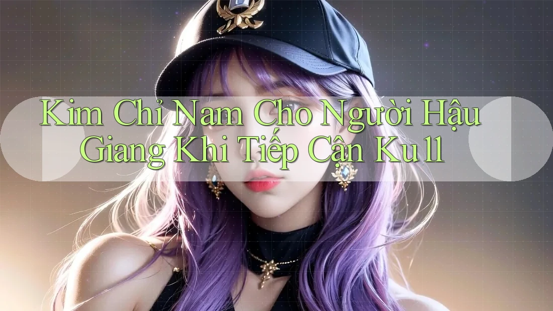 Kim Chỉ Nam Cho Người Hậu Giang Khi Tiếp Cận Ku11 Kim Chỉ Nam Cho Người Hậu Giang Khi Tiếp Cận Ku11
