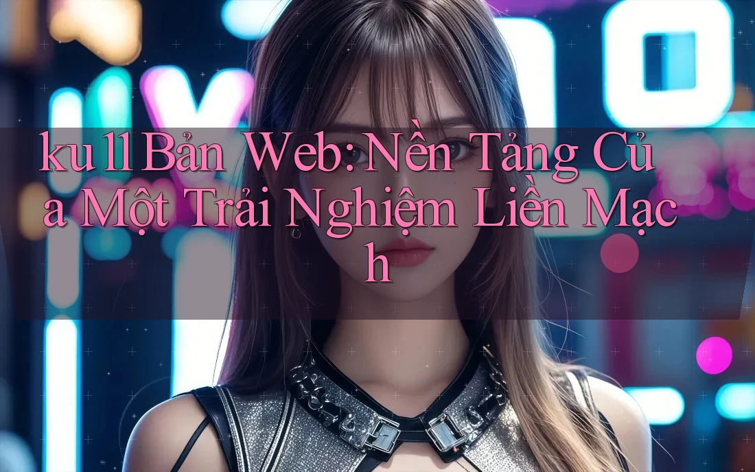 ku11 Bản Web: Nền Tảng Của Một Trải Nghiệm Liền Mạch ku11 Bản Web: Nền Tảng Của Một Trải Nghiệm Liền Mạch
