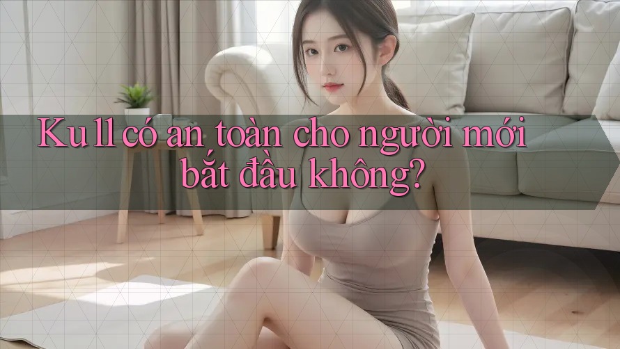 Ku11 có an toàn cho người mới bắt đầu không? Ku11 có an toàn cho người mới bắt đầu không?