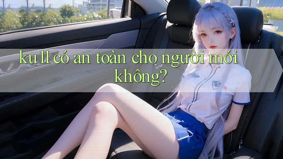 ku11 có an toàn cho người mới không? ku11 có an toàn cho người mới không?