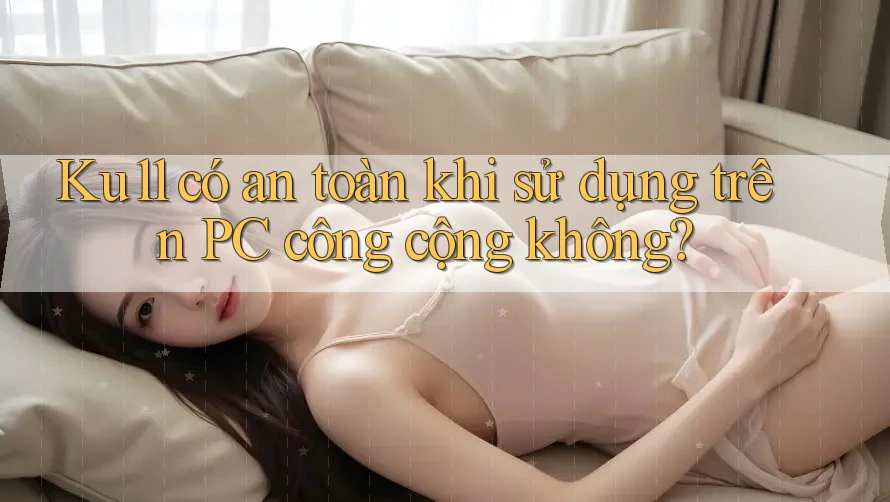 Ku11 có an toàn khi sử dụng trên PC công cộng không? Ku11 có an toàn khi sử dụng trên PC công cộng không?