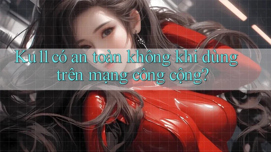Ku11 có an toàn không khi dùng trên mạng công cộng?