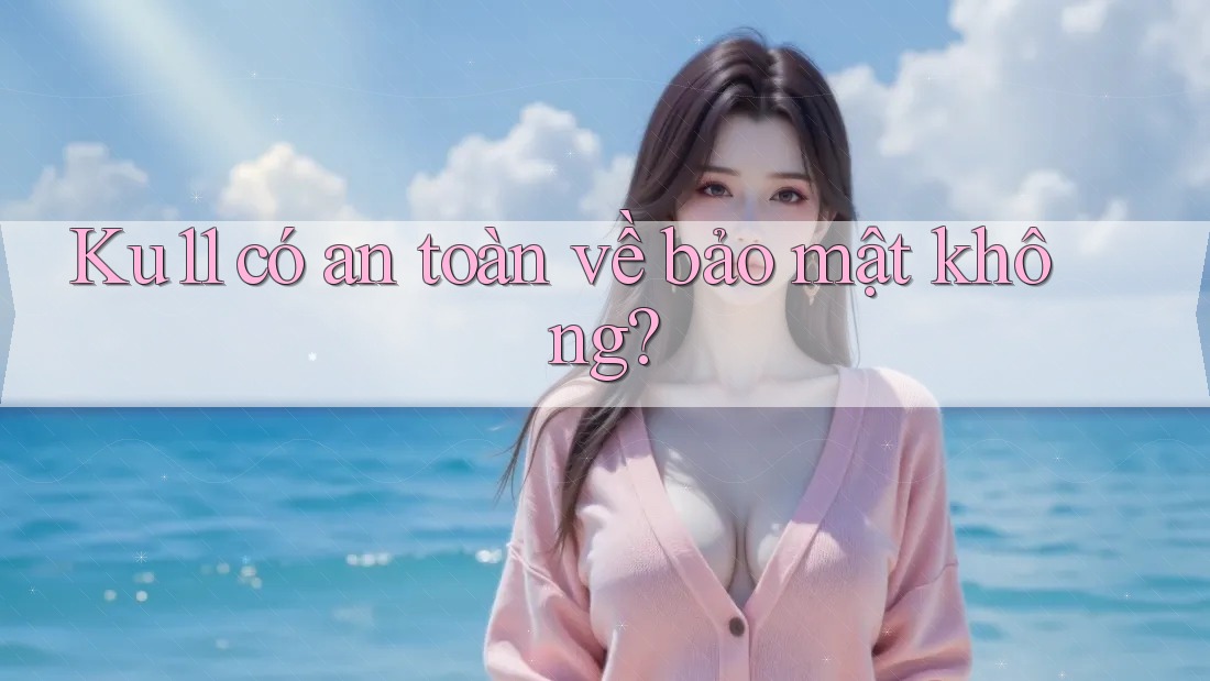 Ku11 có an toàn về bảo mật không? Ku11 có an toàn về bảo mật không?