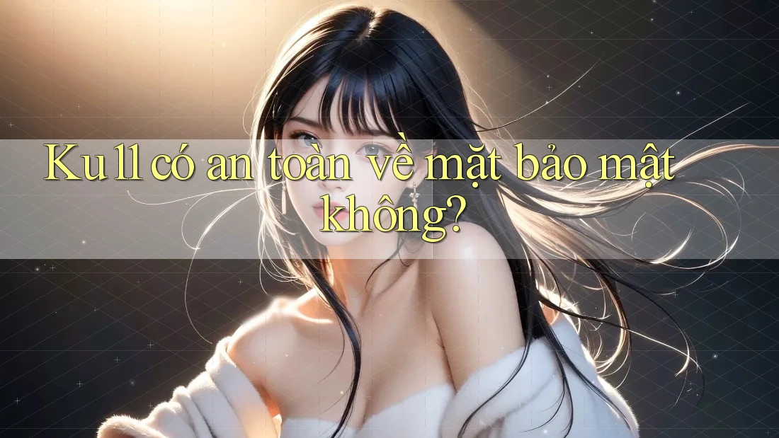Ku11 có an toàn về mặt bảo mật không? Ku11 có an toàn về mặt bảo mật không?