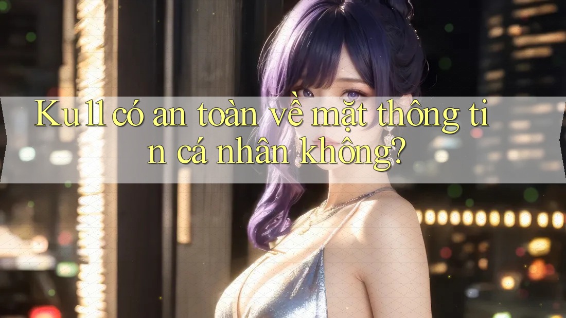 Ku11 có an toàn về mặt thông tin cá nhân không? Ku11 có an toàn về mặt thông tin cá nhân không?