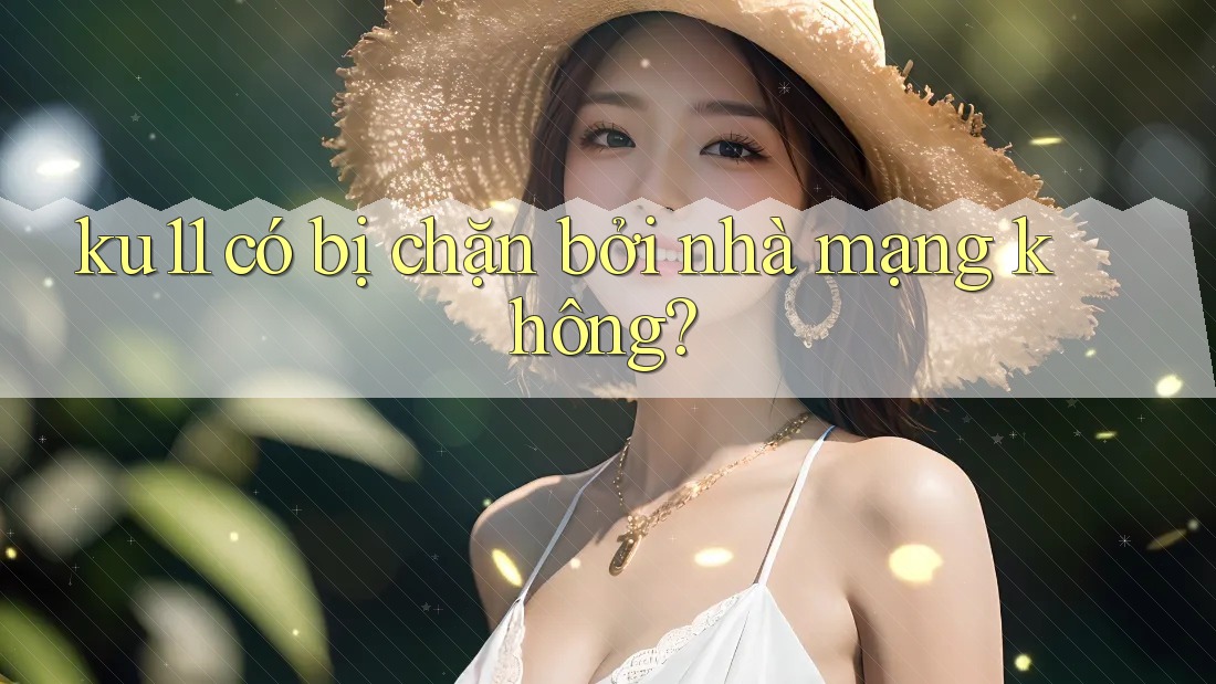 ku11 có bị chặn bởi nhà mạng không? ku11 có bị chặn bởi nhà mạng không?
