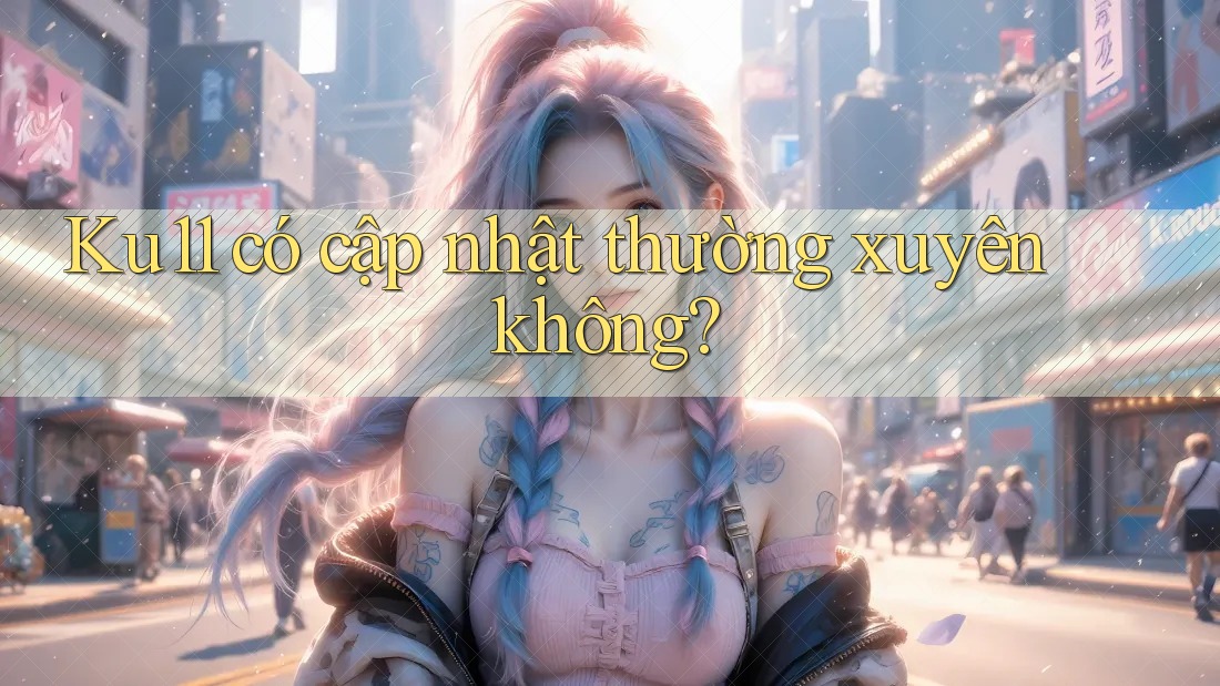 Ku11 có cập nhật thường xuyên không? Ku11 có cập nhật thường xuyên không?