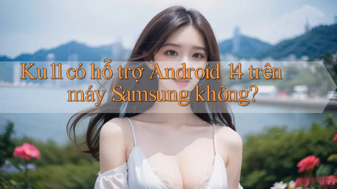 Ku11 có hỗ trợ Android 14 trên máy Samsung không? Ku11 có hỗ trợ Android 14 trên máy Samsung không?
