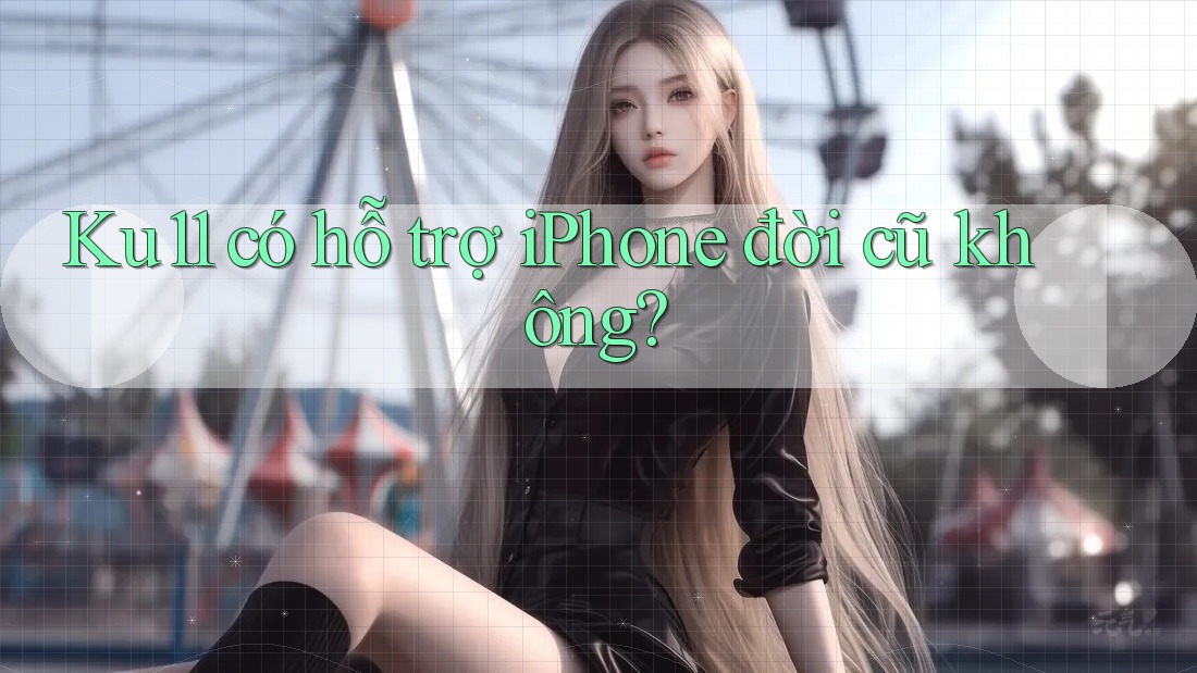 Ku11 có hỗ trợ iPhone đời cũ không? Ku11 có hỗ trợ iPhone đời cũ không?