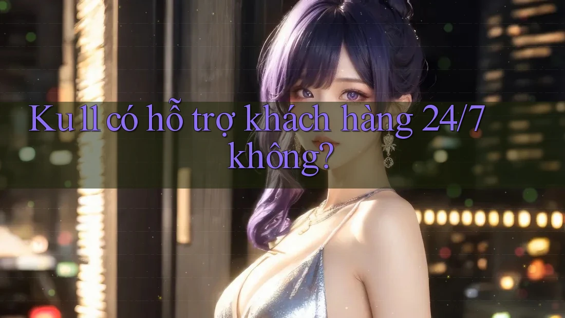 Ku11 có hỗ trợ khách hàng 24/7 không? Ku11 có hỗ trợ khách hàng 24/7 không?