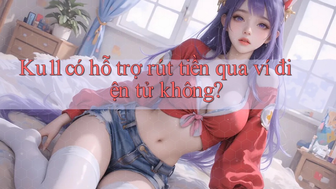 Ku11 có hỗ trợ rút tiền qua ví điện tử không?
