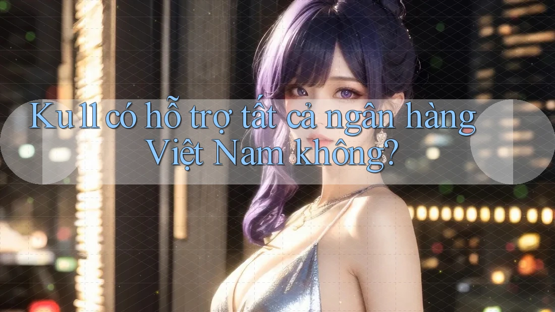 Ku11 có hỗ trợ tất cả ngân hàng Việt Nam không?
