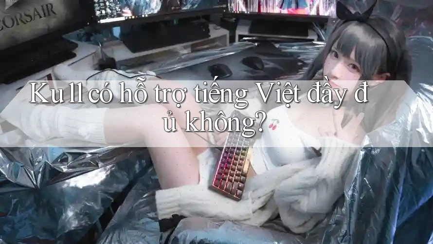 Ku11 có hỗ trợ tiếng Việt đầy đủ không? Ku11 có hỗ trợ tiếng Việt đầy đủ không?