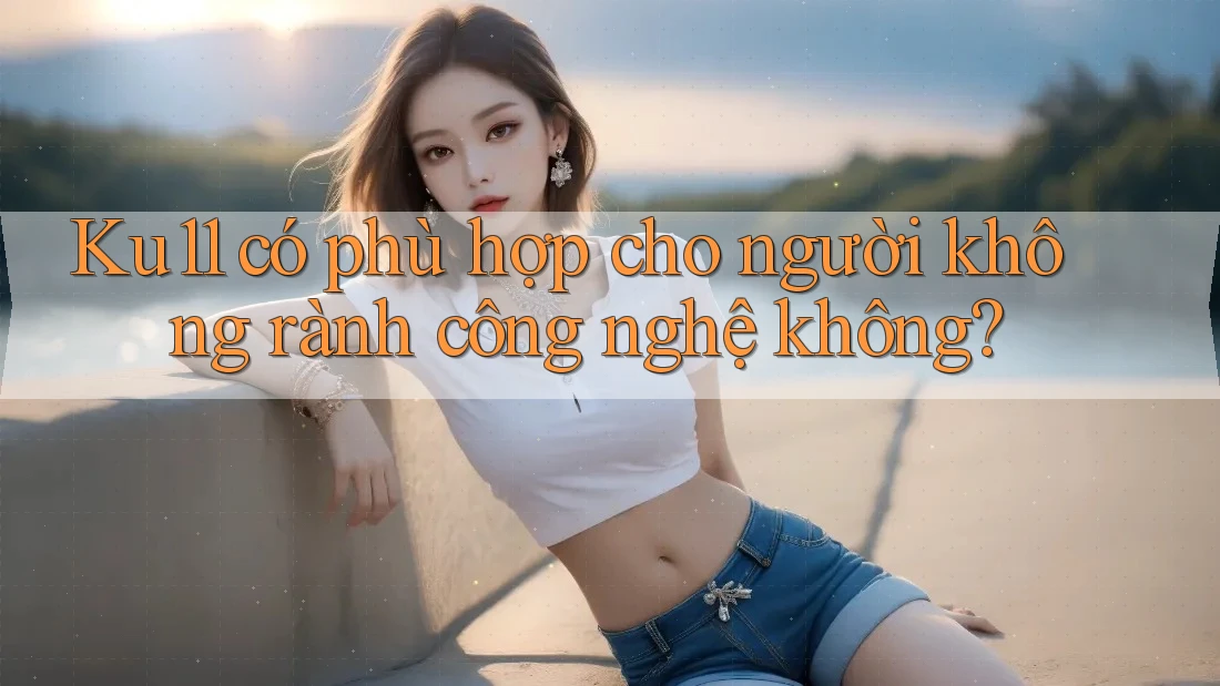 Ku11 có phù hợp cho người không rành công nghệ không? Ku11 có phù hợp cho người không rành công nghệ không?