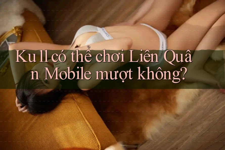 Ku11 có thể chơi Liên Quân Mobile mượt không?