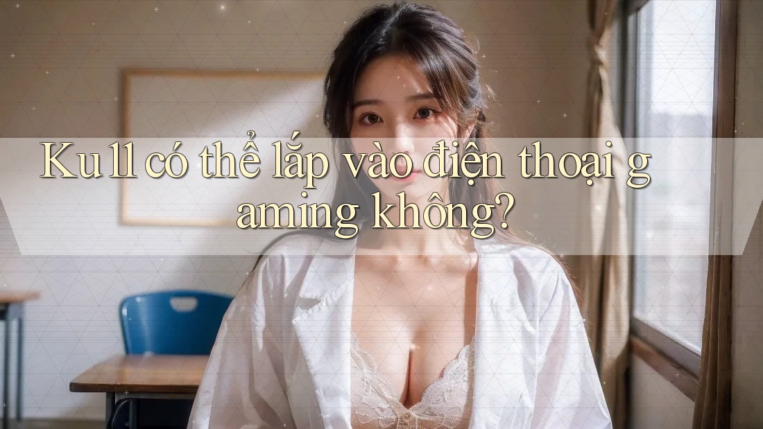 Ku11 có thể lắp vào điện thoại gaming không? Ku11 có thể lắp vào điện thoại gaming không?