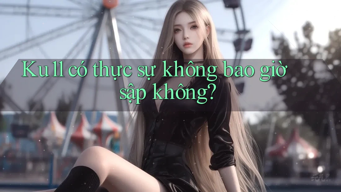 Ku11 có thực sự không bao giờ sập không? Ku11 có thực sự không bao giờ sập không?