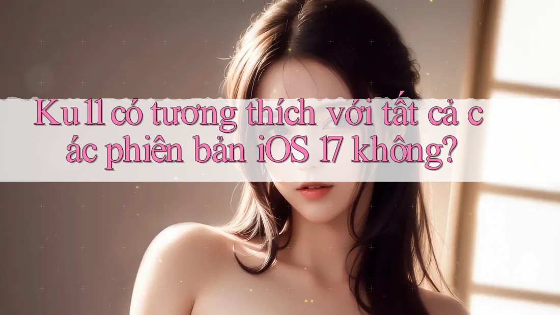 Ku11 có tương thích với tất cả các phiên bản iOS 17 không? Ku11 có tương thích với tất cả các phiên bản iOS 17 không?