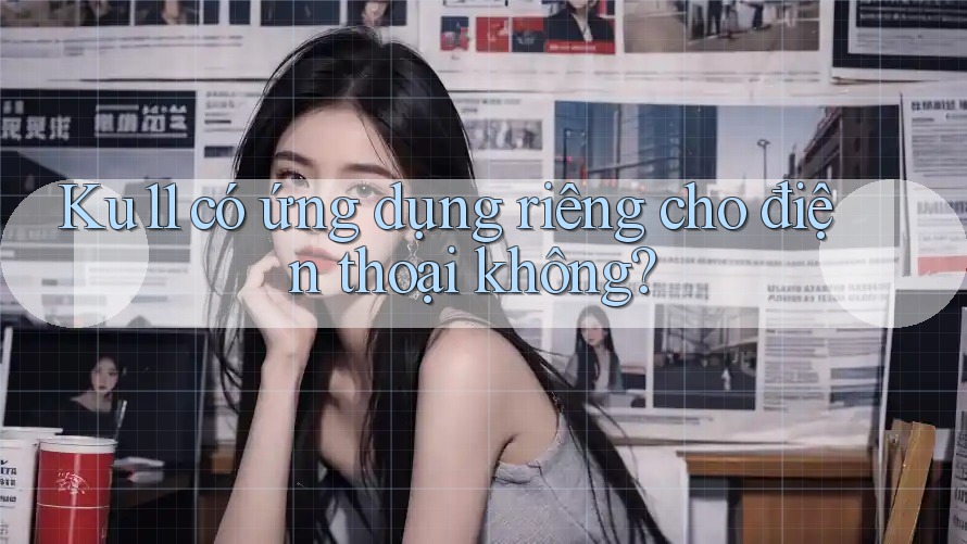 Ku11 có ứng dụng riêng cho điện thoại không? Ku11 có ứng dụng riêng cho điện thoại không?