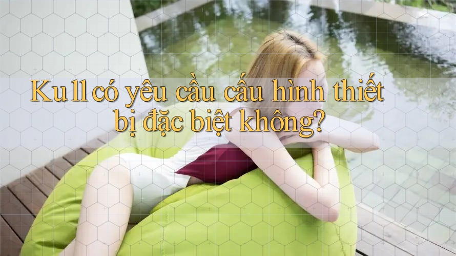 ku11 có yêu cầu cấu hình thiết bị đặc biệt không?