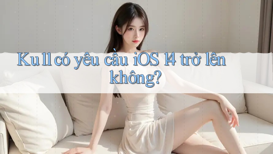 Ku11 có yêu cầu iOS 14 trở lên không? Ku11 có yêu cầu iOS 14 trở lên không?