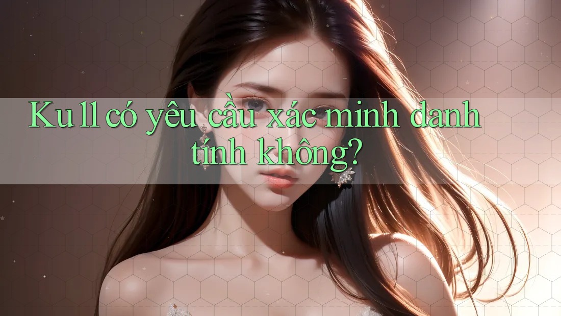 ku11 có yêu cầu xác minh danh tính không?