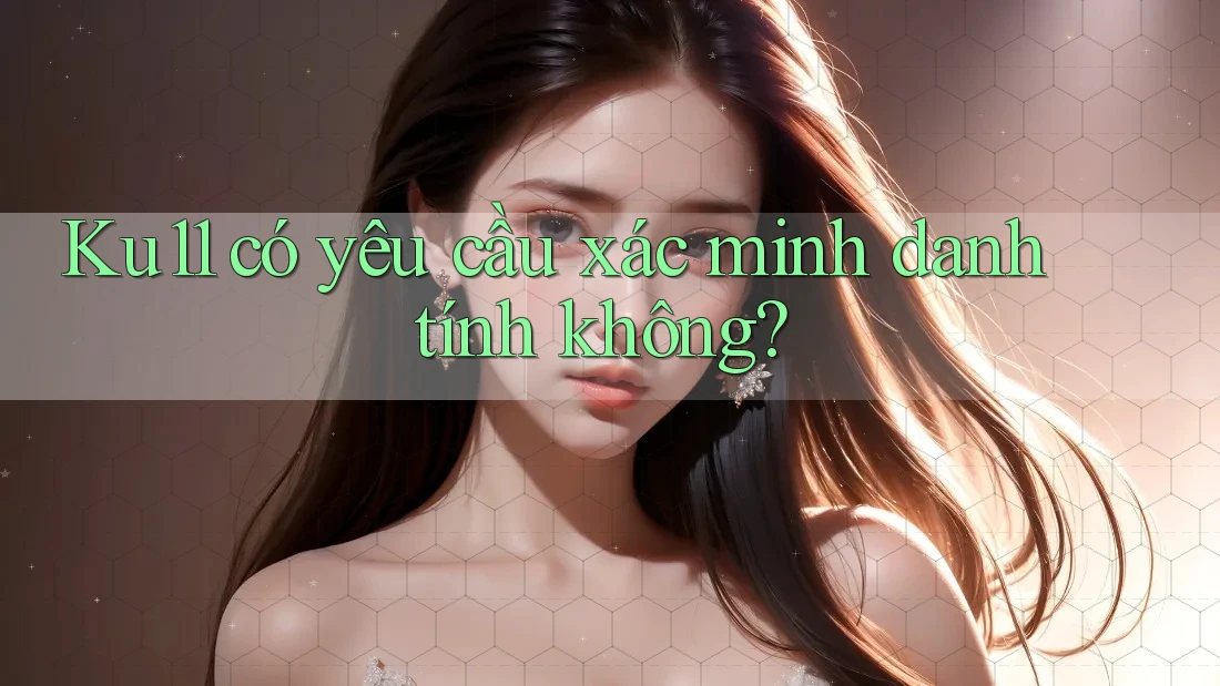 Ku11 có yêu cầu xác minh danh tính không?